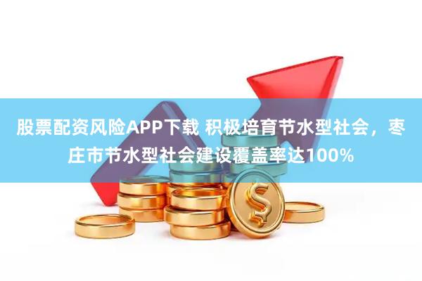 股票配资风险APP下载 积极培育节水型社会，枣庄市节水型社会建设覆盖率达100%