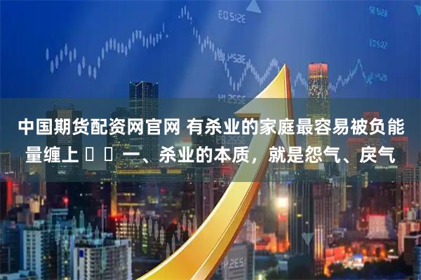 中国期货配资网官网 有杀业的家庭最容易被负能量缠上 ​​一、杀业的本质，就是怨气、戾气